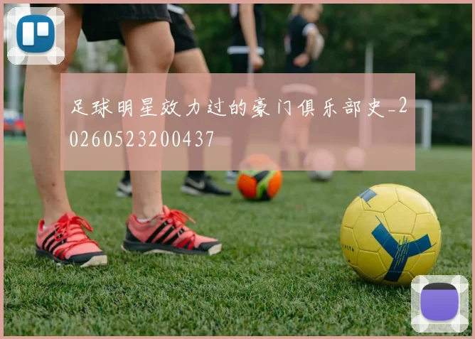 足球明星效力过的豪门俱乐部史_20260523200437