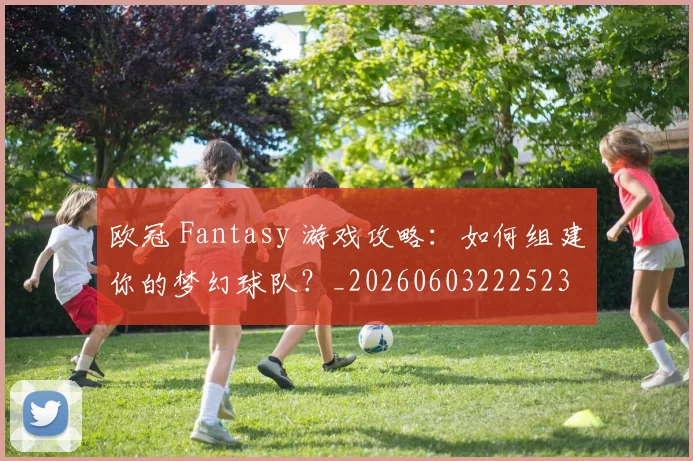 欧冠 Fantasy 游戏攻略:如何组建你的梦幻球队?_20260603222523