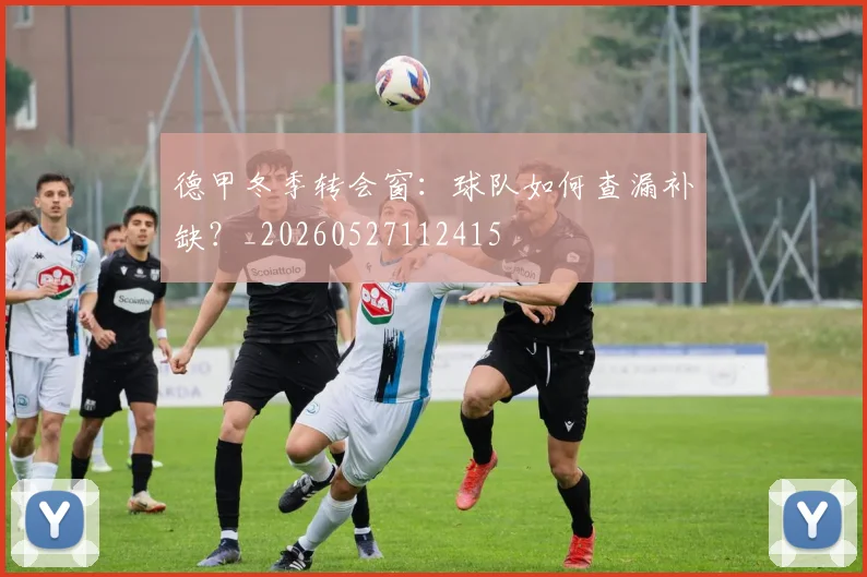 德甲冬季转会窗：球队如何查漏补缺？_20260527112415