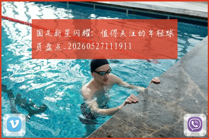 国足新星闪耀:值得关注的年轻球员盘点_20260527111911