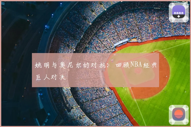 姚明与奥尼尔的对抗：回顾NBA经典巨人对决