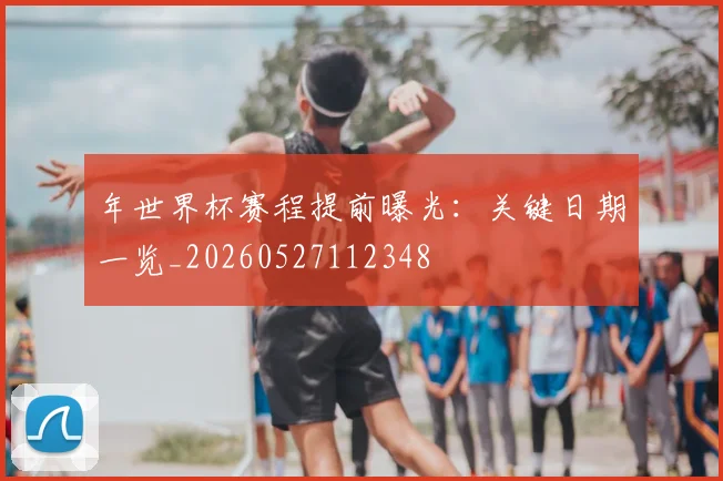 年世界杯赛程提前曝光：关键日期一览_20260527112348