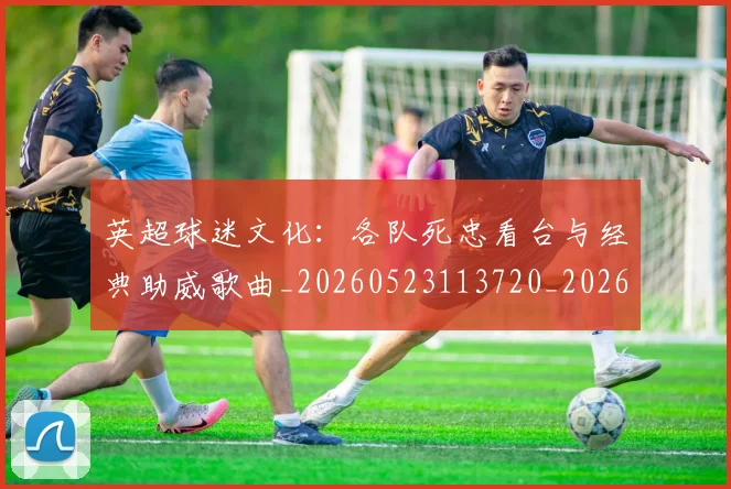 英超球迷文化:各队死忠看台与经典助威歌曲_20260523113720_20260702174218