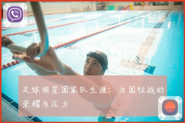 足球明星国家队生涯:为国征战的荣耀与压力