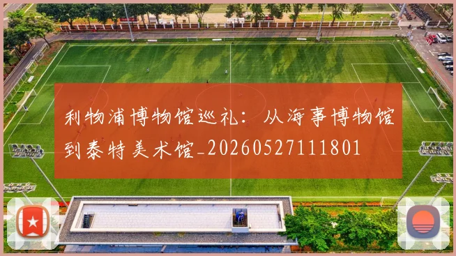 利物浦博物馆巡礼:从海事博物馆到泰特美术馆_20260527111801