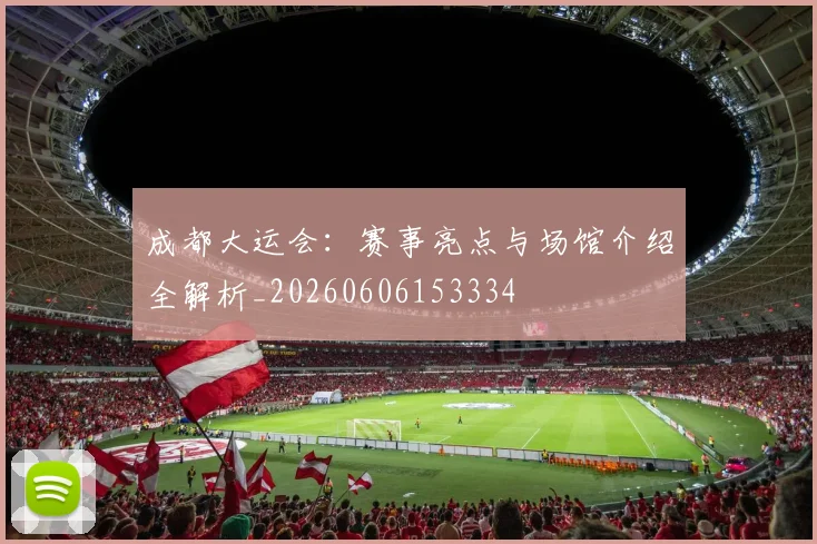 成都大运会：赛事亮点与场馆介绍全解析_20260606153334