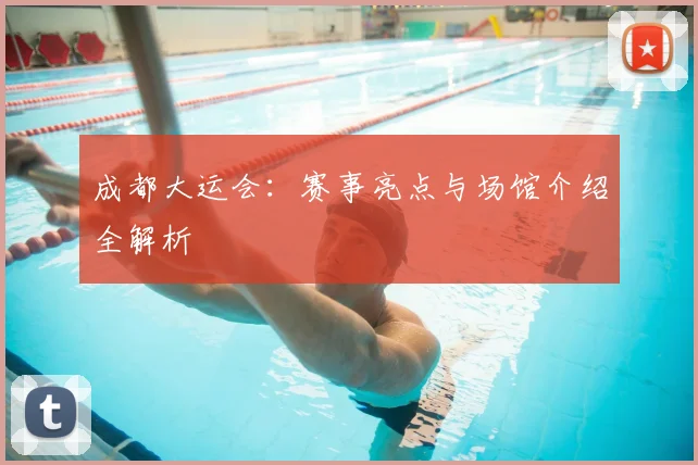 成都大运会:赛事亮点与场馆介绍全解析