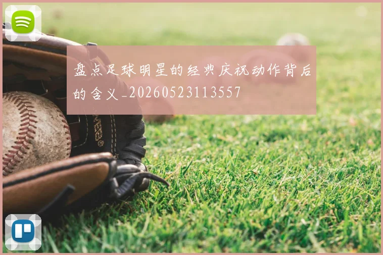 盘点足球明星的经典庆祝动作背后的含义_20260523113557