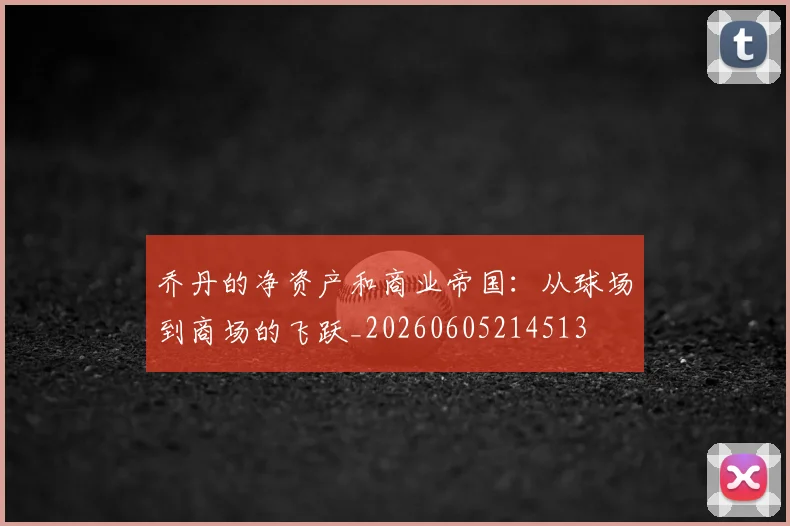 乔丹的净资产和商业帝国：从球场到商场的飞跃_20260605214513