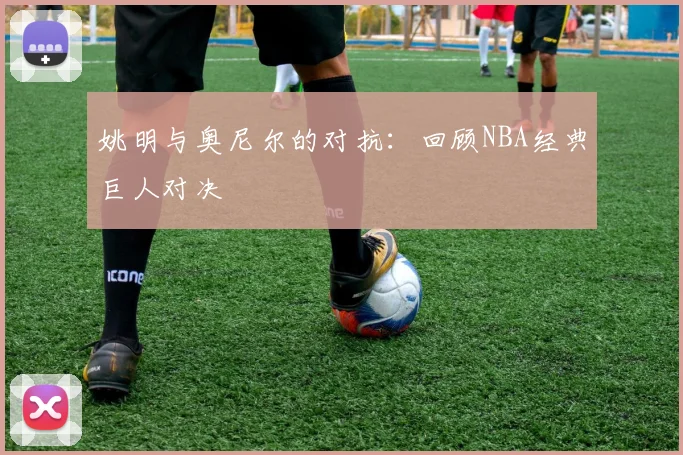 姚明与奥尼尔的对抗:回顾NBA经典巨人对决