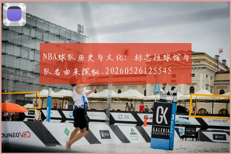 NBA球队历史与文化：标志性球馆与队名由来探秘_20260526125545