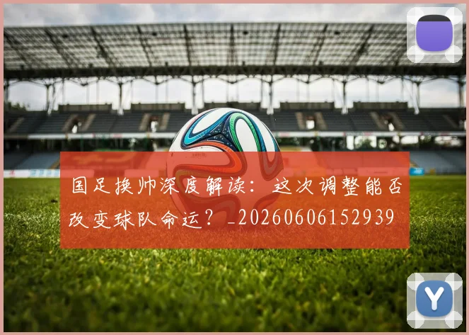国足换帅深度解读:这次调整能否改变球队命运?_20260606152939