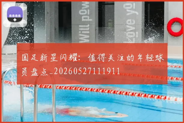 国足新星闪耀：值得关注的年轻球员盘点_20260527111911