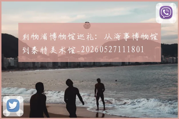 利物浦博物馆巡礼：从海事博物馆到泰特美术馆_20260527111801