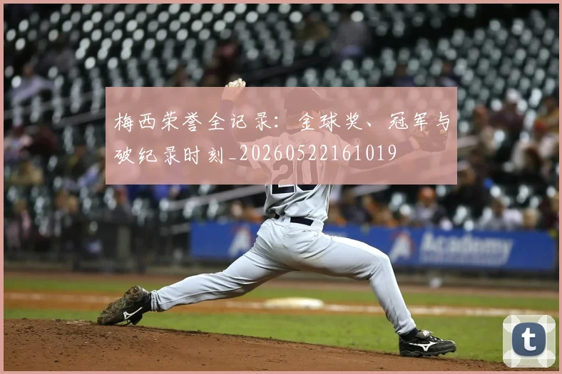 梅西荣誉全记录:金球奖、冠军与破纪录时刻_20260522161019