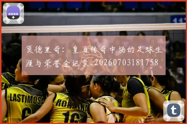 莫德里奇:皇马传奇中场的足球生涯与荣誉全记录_20260703181758