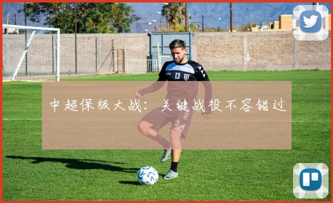 中超保级大战:关键战役不容错过