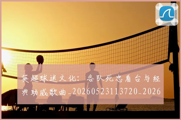 英超球迷文化：各队死忠看台与经典助威歌曲_20260523113720_20260702174218
