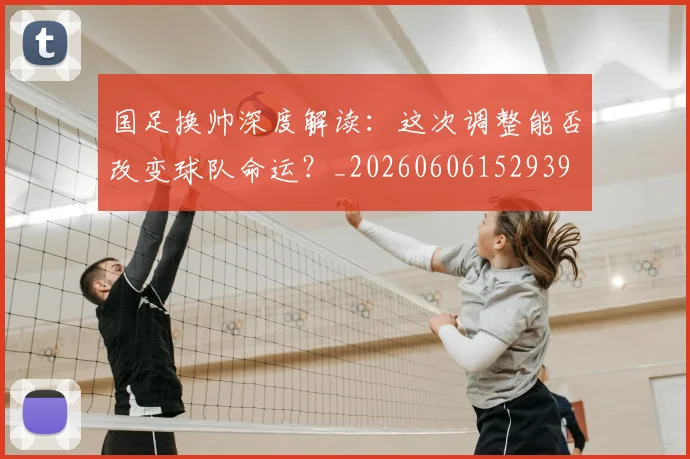 国足换帅深度解读:这次调整能否改变球队命运?_20260606152939