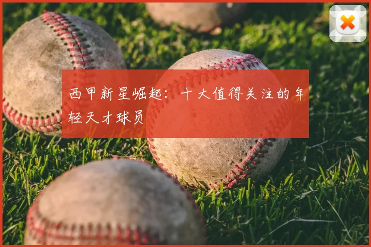 西甲新星崛起:十大值得关注的年轻天才球员