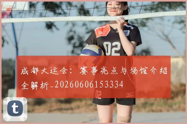 成都大运会：赛事亮点与场馆介绍全解析_20260606153334