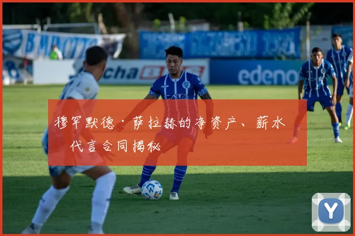 穆罕默德·萨拉赫的净资产、薪水和代言合同揭秘